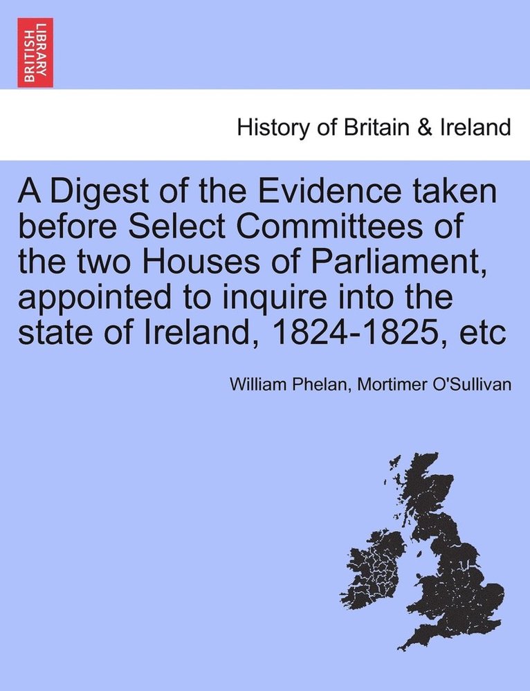 William Phelan, Mortimer O'Sullivan - Digest of the Evidence taken before Select Committees of the two Houses of Parliament, appointed to inquire into the state of Ireland, 1824-1825, etc, Häftad