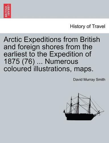 bokomslag Arctic Expeditions from British and Foreign Shores from the Earliest to the Expedition of 1875 (76) ... Numerous Coloured Illustrations, Maps.