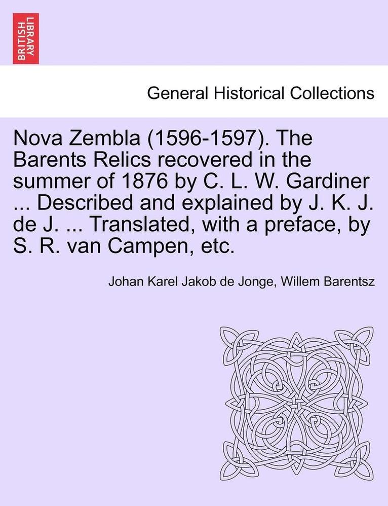 Nova Zembla (1596-1597). the Barents Relics Recovered in the Summer of 1876 by C. L. W. Gardiner ... Described and Explained by J. K. J. de J. ... Translated, with a Preface, by S. R. Van Campen, Etc. 1