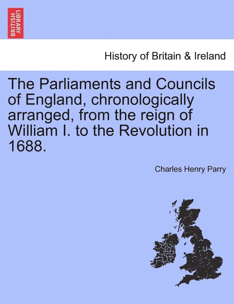 The Parliaments and Councils of England, chronologically arranged, from the reign of William I. to the Revolution in 1688. 1
