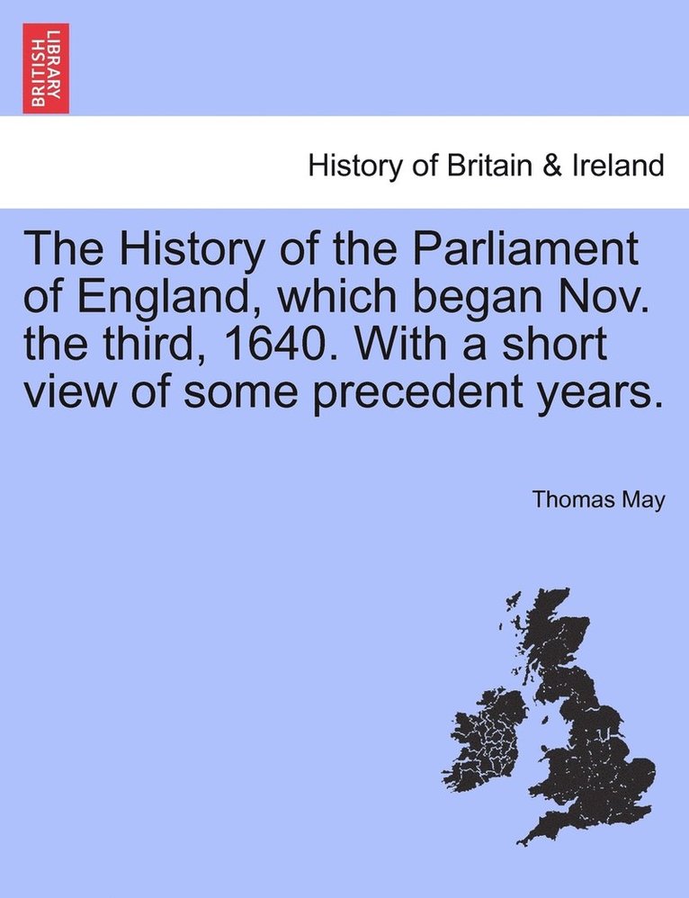 The History of the Parliament of England, which began Nov. the third, 1640. With a short view of some precedent years. 1