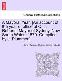 bokomslag A Mayoral Year. [an Account of the Year of Office of C. J. Roberts, Mayor of Sydney, New South Wales, 1879. Compiled by J. Plummer.]
