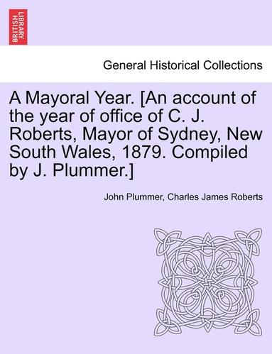 bokomslag A Mayoral Year. [an Account of the Year of Office of C. J. Roberts, Mayor of Sydney, New South Wales, 1879. Compiled by J. Plummer.]