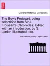 The Boy's Froissart, Being Selections from Sir J. Froissart's Chronicles. Edited with an Introduction, by S. Lanier. Illustrated, Etc. 1