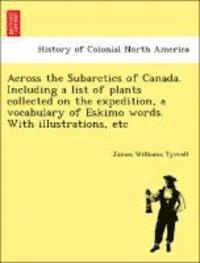 Across the Subarctics of Canada. Including a List of Plants Collected on the Expedition, a Vocabulary of Eskimo Words. with Illustrations, Etc 1