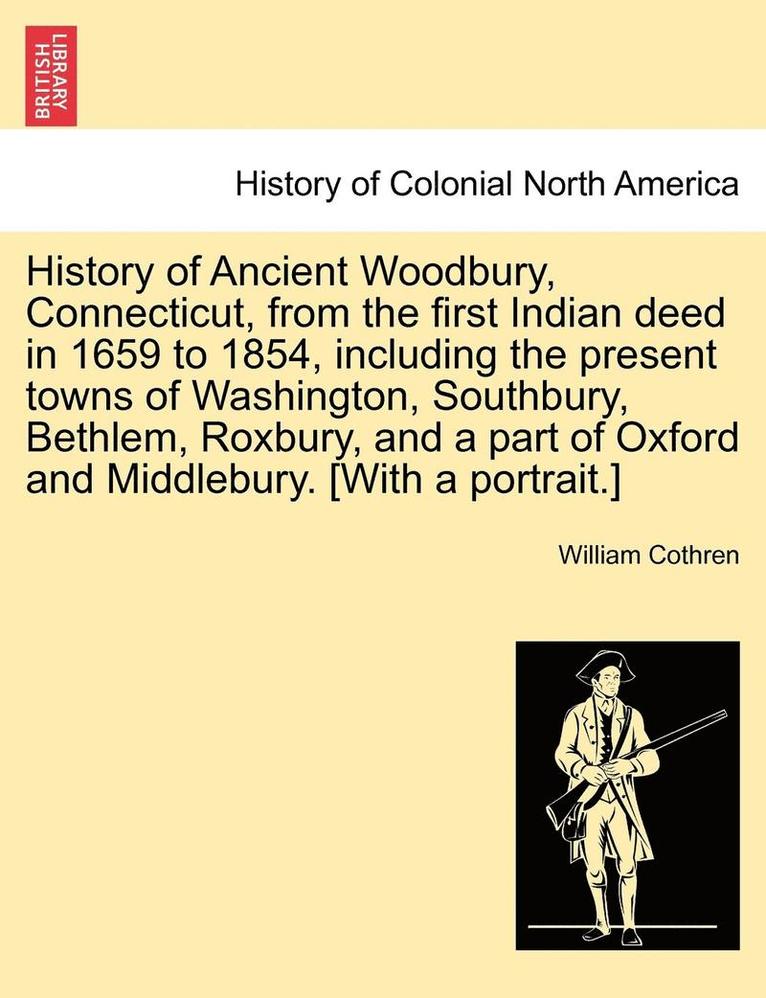 History of Ancient Woodbury, Connecticut, from the first Indian deed in 1659 to 1854, including the present towns of Washington, Southbury, Bethlem, Roxbury, and a part of Oxford and Middlebury. [With a portrait.]