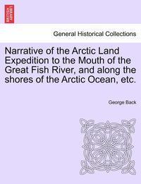 bokomslag Narrative of the Arctic Land Expedition to the Mouth of the Great Fish River, and Along the Shores of the Arctic Ocean, Etc.