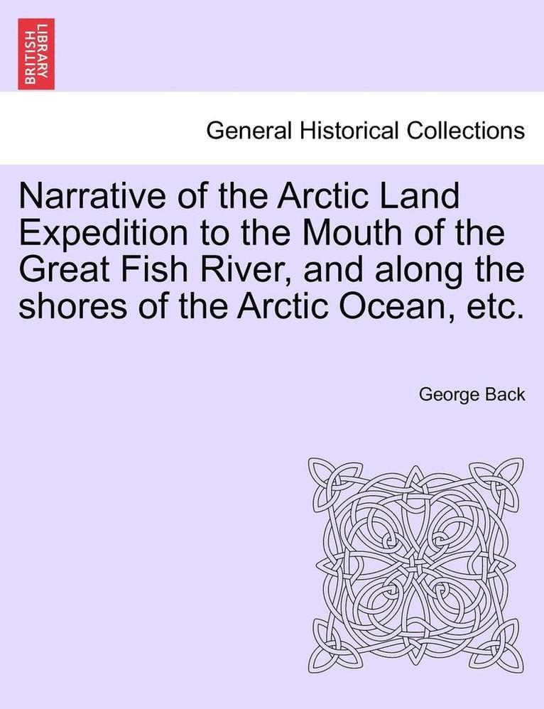 George Back - Narrative of the Arctic Land Expedition to the Mouth of the Great Fish River, and Along the Shores of the Arctic Ocean, Etc., Häftad