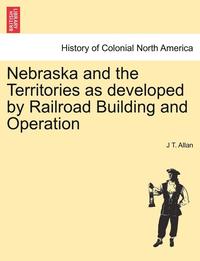 bokomslag Nebraska and the Territories as Developed by Railroad Building and Operation