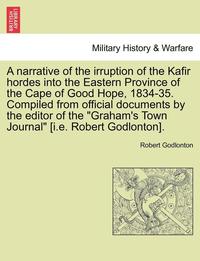 bokomslag A Narrative of the Irruption of the Kafir Hordes Into the Eastern Province of the Cape of Good Hope, 1834-35. Compiled from Official Documents by the Editor of the 'Graham's Town Journal' [I.E.