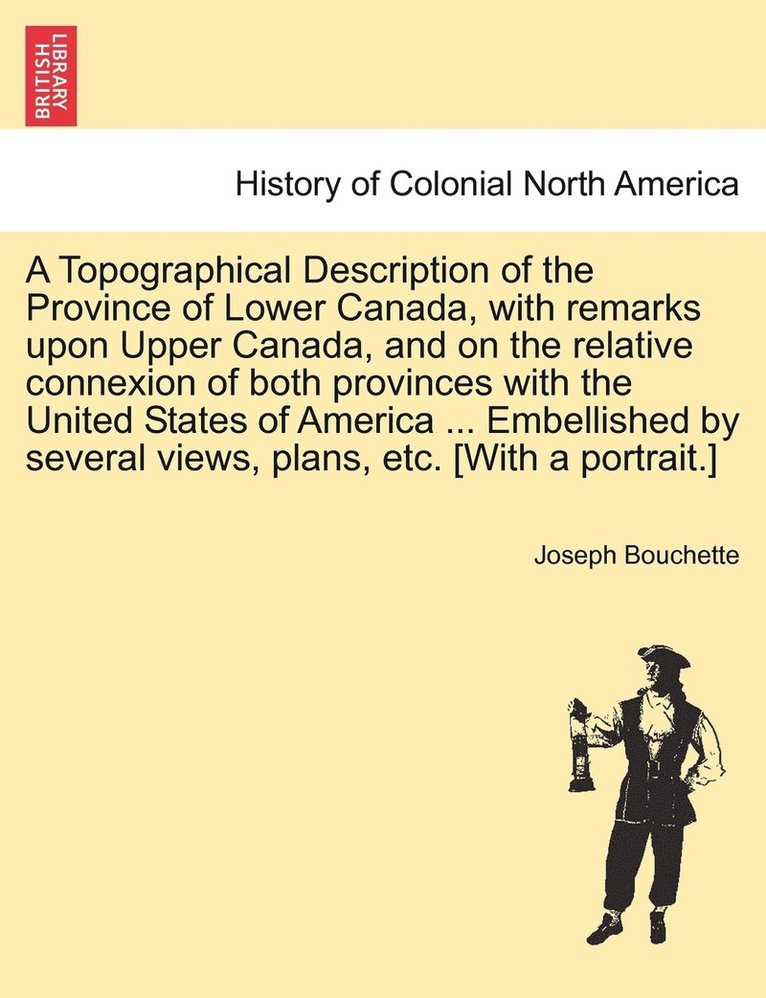 Joseph Bouchette - Topographical Description of the Province of Lower Canada, with remarks upon Upper Canada, and on the relative connexion of both provinces with the United States of America ... Embellished by several views, plans, etc. [With a portrait.], Häftad