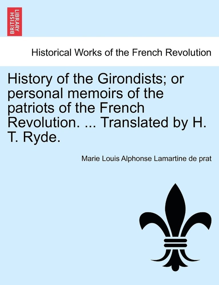 History of the Girondists; or personal memoirs of the patriots of the French Revolution. ... Translated by H. T. Ryde. 1