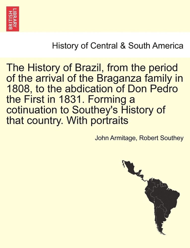 The History of Brazil, from the period of the arrival of the Braganza family in 1808, to the abdication of Don Pedro the First in 1831. Forming a cotinuation to Southey's History of that country. 1