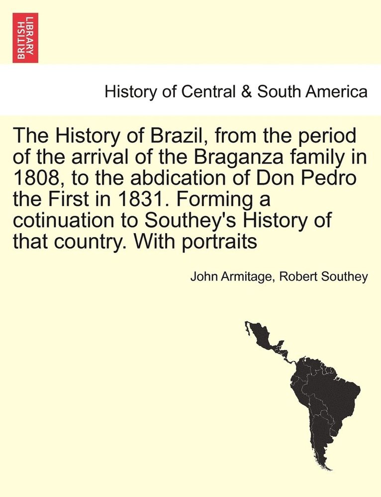 History of Brazil, from the period of the arrival of the Braganza family in 1808, to the abdication of Don Pedro the First in 1831. Forming a cotinuation to Southey's History of that country. With portraits