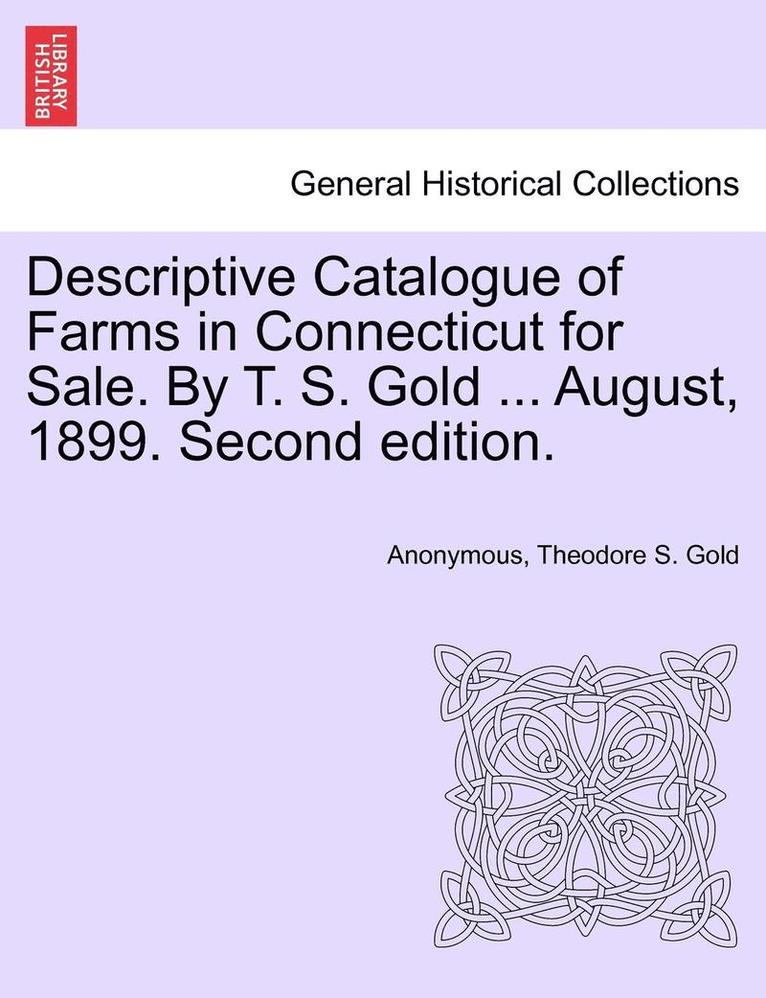 Descriptive Catalogue of Farms in Connecticut for Sale. by T. S. Gold ... August, 1899. Second Edition. 1
