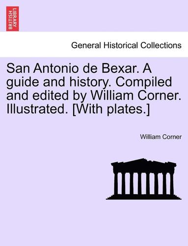 bokomslag San Antonio de Bexar. a Guide and History. Compiled and Edited by William Corner. Illustrated. [With Plates.]