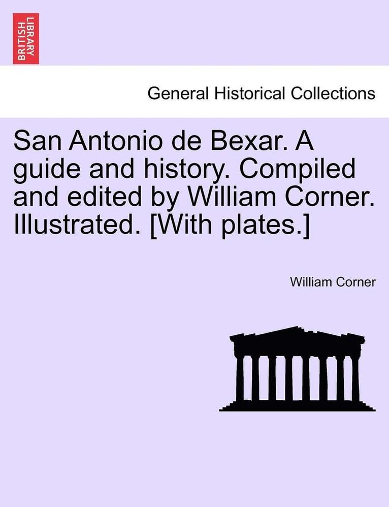 San Antonio de Bexar. a Guide and History. Compiled and Edited by William Corner. Illustrated. [With Plates.] 1