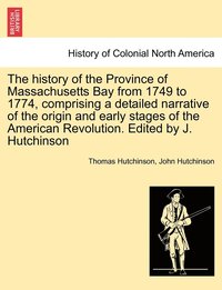 bokomslag The history of the Province of Massachusetts Bay from 1749 to 1774, comprising a detailed narrative of the origin and early stages of the American Revolution. Edited by J. Hutchinson