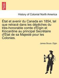 bokomslag Etat Et Avenir Du Canada En 1854, Tel Que Retrace Dans Les Depeches Du Tres-Honorable Comte D'Elgin Et Kincardine Au Principal Secretaire D'Etat de Sa