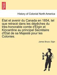 bokomslag Etat Et Avenir Du Canada En 1854, Tel Que Retrace Dans Les Depeches Du Tres-Honorable Comte D'Elgin Et Kincardine Au Principal Secretaire D'Etat de Sa Majeste Pour Les Colonies.