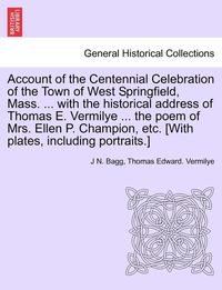 bokomslag Account of the Centennial Celebration of the Town of West Springfield, Mass. ... with the Historical Address of Thomas E. Vermilye ... the Poem of Mrs. Ellen P. Champion, Etc. [With Plates, Including