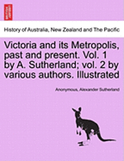 Anonymous, Alexander Sutherland - Victoria and its Metropolis, past and present. Vol. 1 by A. Sutherland; vol. 2 by various authors. Illustrated Vol. I., Häftad
