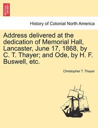 bokomslag Address Delivered at the Dedication of Memorial Hall, Lancaster, June 17, 1868, by C. T. Thayer; And Ode, by H. F. Buswell, Etc.