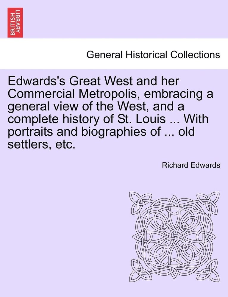 Edwards's Great West and her Commercial Metropolis, embracing a general view of the West, and a complete history of St. Louis ... With portraits and biographies of ... old settlers, etc. 1