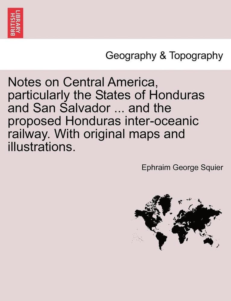 Notes on Central America, Particularly the States of Honduras and San Salvador ... and the Proposed Honduras Inter-Oceanic Railway. with Original Maps and Illustrations. 1