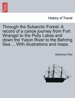 Through the Subarctic Forest. a Record of a Canoe Journey from Fort Wrangel to the Polly Lakes and Down the Yukon River to the Behring Sea ... with Illustrations and Maps.