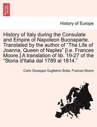 bokomslag History of Italy During the Consulate and Empire of Napoleon Buonaparte. Translated by the Author of 'The Life of Joanna, Queen of Naples' [I.E. Frances Moore.] a Translation of Lib. 19-27 of the