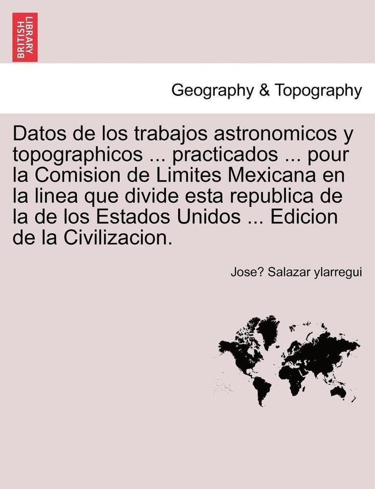 Datos de los trabajos astronomicos y topographicos ... practicados ... pour la Comision de Limites Mexicana en la linea que divide esta republica de la de los Estados Unidos ... Edicion de la 1