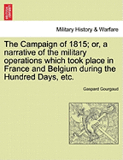 The Campaign of 1815; Or, a Narrative of the Military Operations Which Took Place in France and Belgium During the Hundred Days, Etc. 1