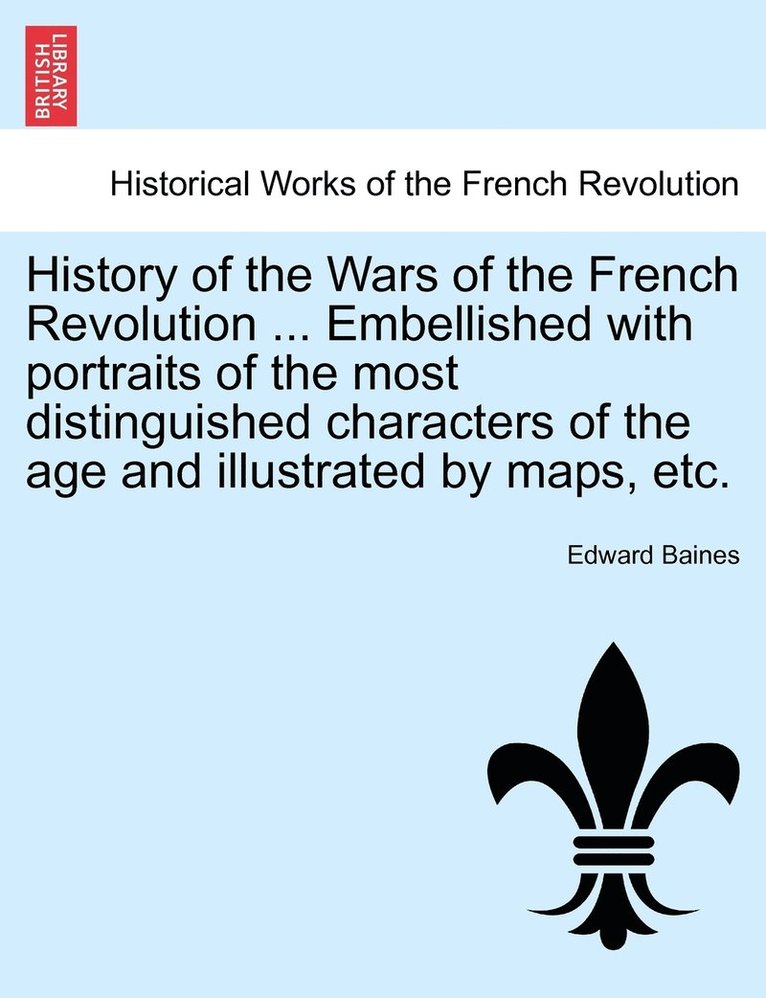 History of the Wars of the French Revolution ... Embellished with portraits of the most distinguished characters of the age and illustrated by maps, etc. 1