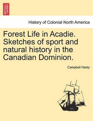 Forest Life in Acadie. Sketches of Sport and Natural History in the Canadian Dominion. 1