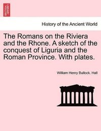 bokomslag Romans on the Riviera and the Rhone. a Sketch of the Conquest of Liguria and the Roman Province. with Plates.