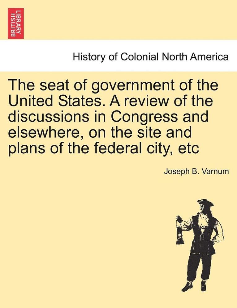 Joseph Bradley Varnum, Joseph B. Varnum - The Seat of Government of the United States. a Review of the Discussions in Congress and Elsewhere, on the Site and Plans of the Federal City, Etc, Häftad