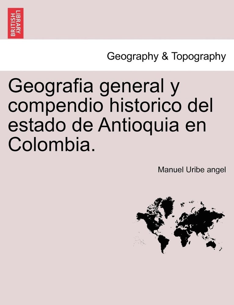 Geografia general y compendio historico del estado de Antioquia en Colombia. 1