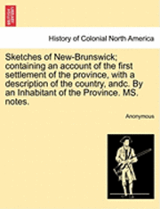 bokomslag Sketches of New-Brunswick; Containing an Account of the First Settlement of the Province, with a Description of the Country, Andc. by an Inhabitant of the Province. Ms. Notes.