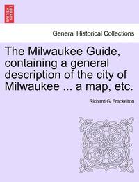 bokomslag The Milwaukee Guide, Containing a General Description of the City of Milwaukee ... a Map, Etc.