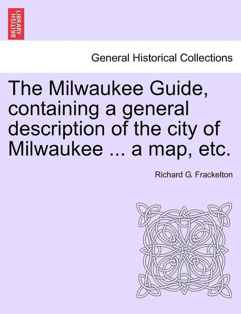 The Milwaukee Guide, Containing a General Description of the City of Milwaukee ... a Map, Etc. 1