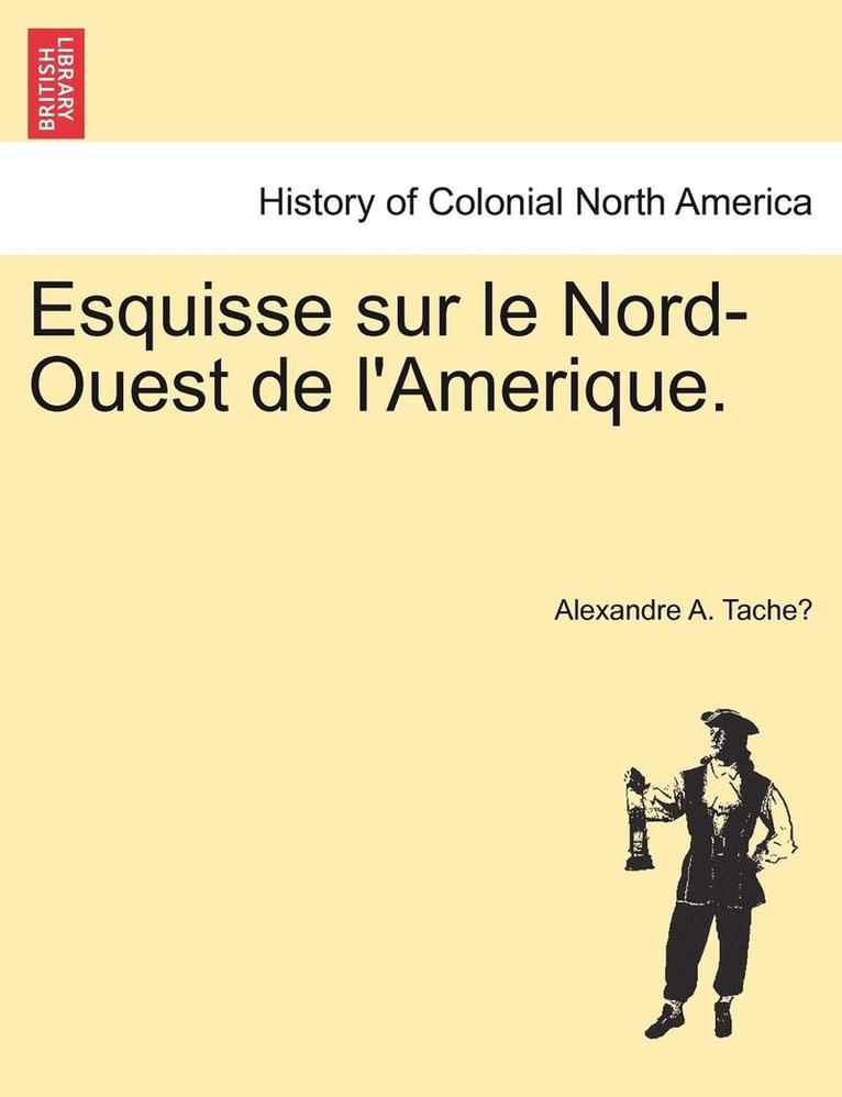 Alexandre a Taché, Alexandre a. Tache&#769;, Alexandre A. Tache´ - Esquisse sur le Nord-Ouest de l'Amerique., Häftad