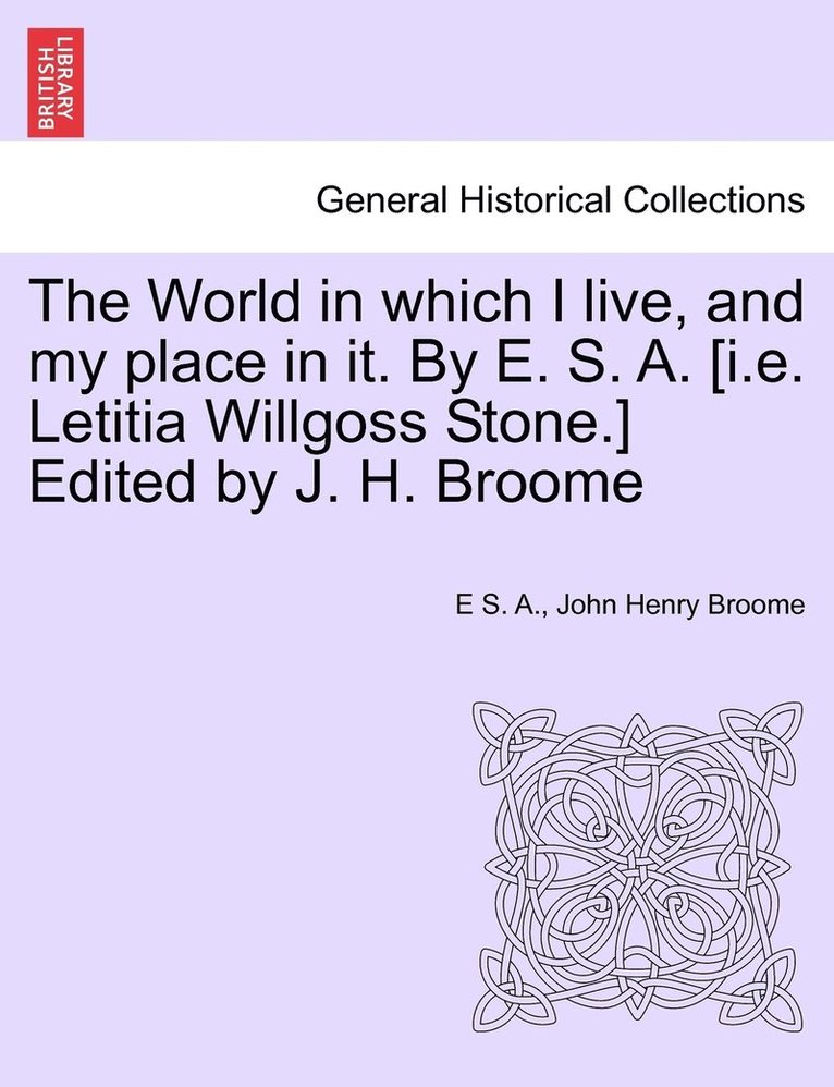 The World in which I live, and my place in it. By E. S. A. [i.e. Letitia Willgoss Stone.] Edited by J. H. Broome 1