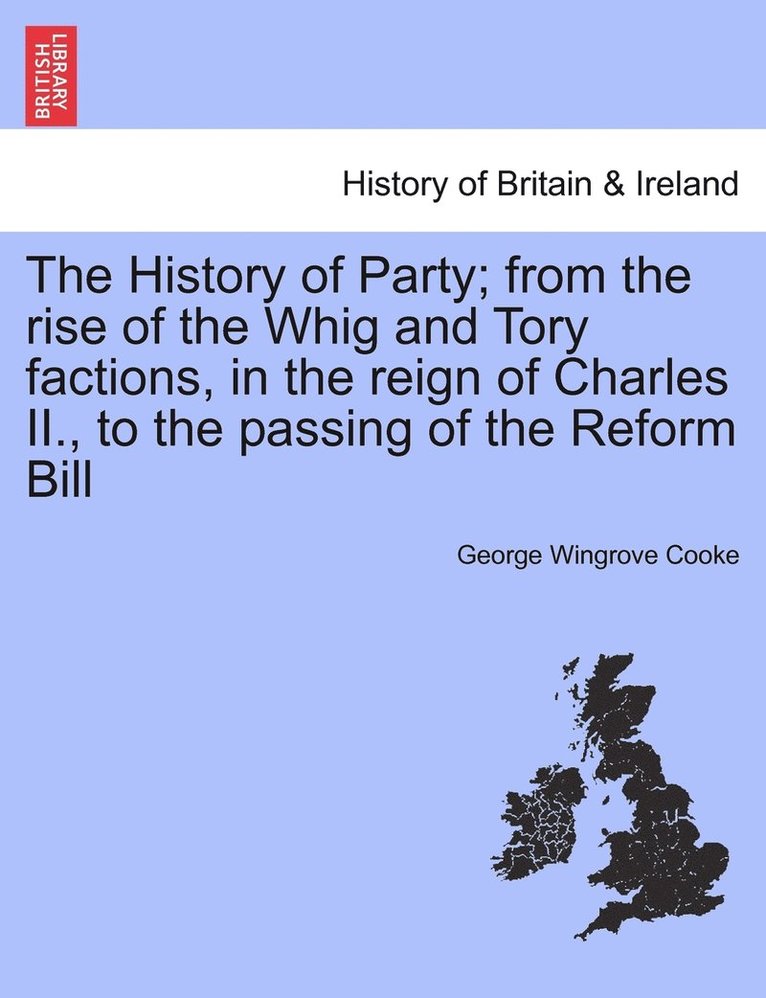 The History of Party; from the rise of the Whig and Tory factions, in the reign of Charles II., to the passing of the Reform Bill. Vol. III. 1