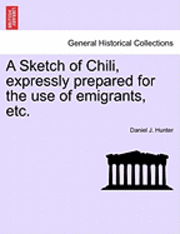 A Sketch of Chili, Expressly Prepared for the Use of Emigrants, Etc.
