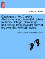 Catalogue of Mr. Capell's Shakesperiana; Presented by Him to Trinity College, Cambridge, and Printed from an Exact Copy of His Own Ms. Few Ms. Notes