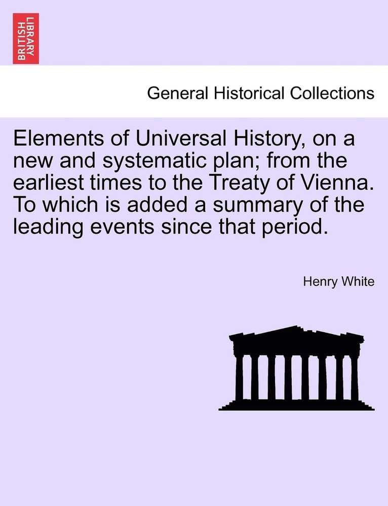 Elements of Universal History, on a new and systematic plan; from the earliest times to the Treaty of Vienna. To which is added a summary of the leading events since that period. 1