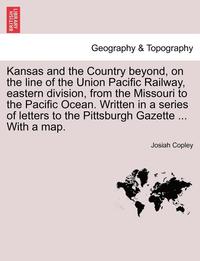 bokomslag Kansas and the Country Beyond, on the Line of the Union Pacific Railway, Eastern Division, from the Missouri to the Pacific Ocean. Written in a Series of Letters to the Pittsburgh Gazette ... with a