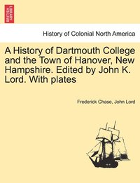 bokomslag A History of Dartmouth College and the Town of Hanover, New Hampshire. Edited by John K. Lord. With plates