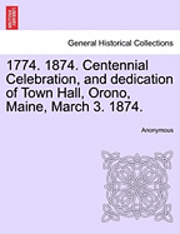 bokomslag 1774. 1874. Centennial Celebration, and Dedication of Town Hall, Orono, Maine, March 3. 1874.